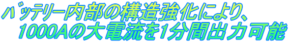 ﾊﾞｯﾃﾘｰ内部の構造強化により、 　1000Aの大電流を1分間出力可能